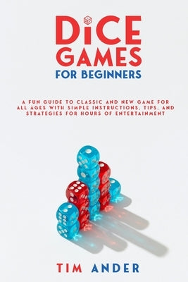 Family Dice Games: A Fun Guide to Classic and New Games for All Ages with Simple Instructions, Tips, and Strategies for Hours of Entertai by Ander, Tim