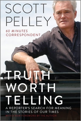 Truth Worth Telling: A Reporter's Search for Meaning in the Stories of Our Times by Pelley, Scott