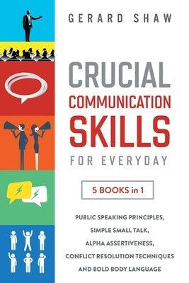Crucial Communication Skills for Everyday: 5 Books in 1. Public Speaking Principles, Simple Small Talk, Alpha Assertiveness, Conflict Resolution Techn by Shaw, Gerard