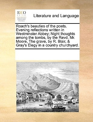 Roach's Beauties of the Poets. Evening Reflections Written in Westminster Abbey; Night Thoughts Among the Tombs, by the Revd. Mr. Moore, the Grave, by by Multiple Contributors