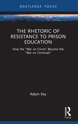 The Rhetoric of Resistance to Prison Education: How the War on Crime Became the War on Criminals by Key, Adam