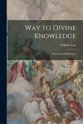 Way to Divine Knowledge: Being Several Dialogues by Law, William