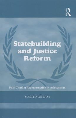 Statebuilding and Justice Reform: Post-Conflict Reconstruction in Afghanistan by Tondini, Matteo