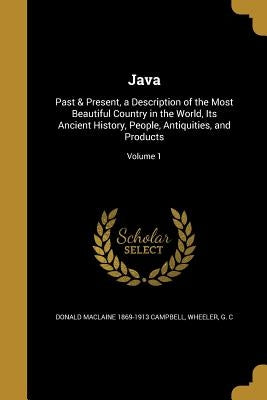 Java: Past & Present, a Description of the Most Beautiful Country in the World, Its Ancient History, People, Antiquities, and Products; Volume 1 by Campbell, Donald MacLaine 1869-1913