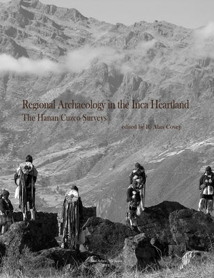Regional Archaeology in the Inca Heartland: The Hanan Cuzco Surveys Volume 55 by Covey, R. Alan