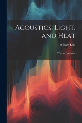 Acoustics, Light, and Heat: With an Appendix by Lees, William
