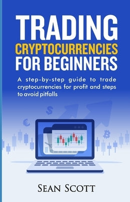 Trading Cryptocurrencies for beginners: A Step-by-Step Guide to Trade Cryptocurrencies for Profit and Steps to Avoid Pitfalls by Scott, Sean