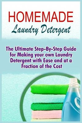 Homemade Laundry Detergent: The Ultimate Step-By-Step Guide For Making Your Own Laundry Detergent With Ease And At A Fraction Of The Cost by Murphy, Alexis
