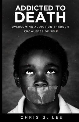 Addicted To Death: Overcoming Addiction Through Knowledge of Self by Lee, Chris G.