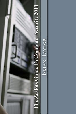 The Zealots Guide To Computer Security 2013 by Taylor, Brian
