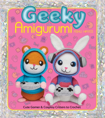 Geeky Amigurumi: Cute Gamer and Cosplay Critters to Crochet by Hayes, Ashli