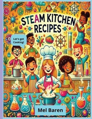 S.T.E.A.M In The Kitchen: 22 Fun Edible Experiments to Inspire Young Scientists, Chefs & Creators with Hands-On Learning & Tasty Science! S.T.E.A.M Sc by Baren, Mel