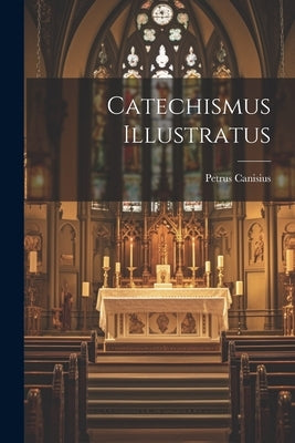 Catechismus Illustratus by Canisius, Petrus