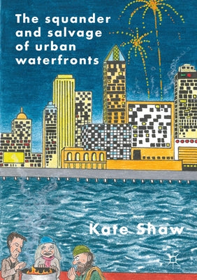 The Squander and Salvage of Global Urban Waterfronts by Shaw, Kate