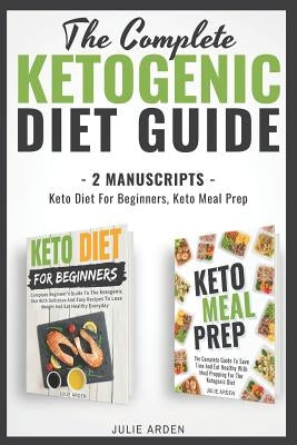 The Complete Ketogenic Diet Guide: 2 Manuscripts - Keto Diet for Beginners, Keto Meal Prep by Arden, Julie