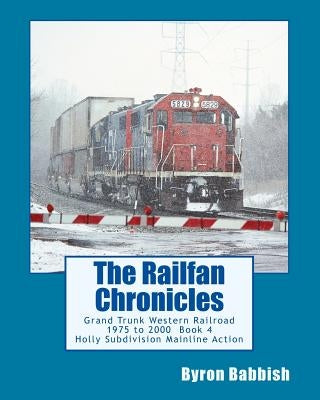 The Railfan Chronicles, Grand Trunk Western Railroad Book 4: Holly Subdivision Mainline Action 1975 to 2000 by Babbish, Byron