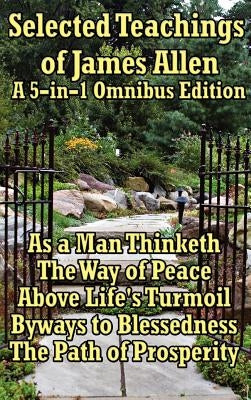 Selected Teachings of James Allen: As a Man Thinketh, the Way of Peace, Above Life's Turmoil, Byways to Blessedness, and the Path of Prosperity. by Allen, James
