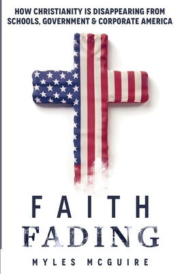 Faith Fading: How Christianity is Disappearing from Schools, Government and Corporate America by McGuire, Myles
