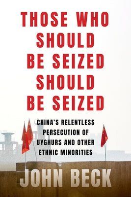 Those Who Should Be Seized Should Be Seized: China's Relentless Persecution of Uyghurs and Other Ethnic Minorities by Beck, John