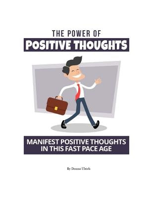 The Power Of Positive Thoughts: Manifest Positive Thoughts In This Fast Pace Age by Ulrich, Donna M.