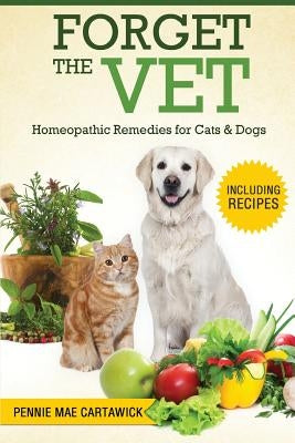Forget the Vet: Homeopathic Remedies for Cats & Dogs by Cartawick, Pennie Mae