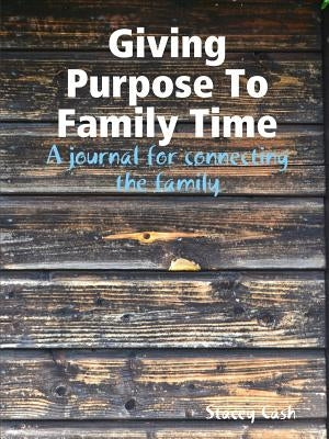 Giving Purpose To Family Time: A journal for connecting the family by Cash, Stacey
