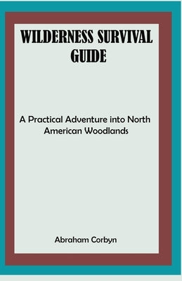 Wilderness Survival Guide: A Practical Adventure into North American Woodlands by Corbyn, Abraham