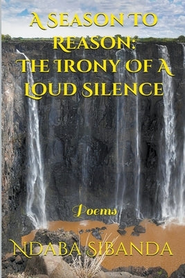A Season To Reason: The Irony Of A Loud Silence by Sibanda, Ndaba
