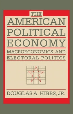The American Political Economy: Macroeconomics and Electoral Politics by Hibbs, Douglas A.