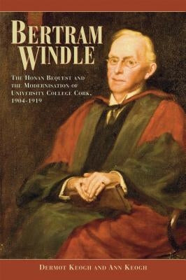 Bertram Windle: The Honan Bequest and the Modernisation of University College Cork, 1904-1919 by Keogh, Ann