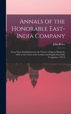 Annals of the Honorable East-India Company: From Their Establishment by the Charter of Queen Elizabeth, 1600, to the Union of the London and English E by Bruce, John