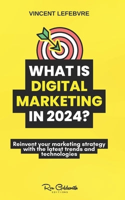What is digital marketing in 2024?: Reinvent your marketing strategy with the latest trends and technologies by Lefebvre, Vincent