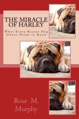 The Miracle of Harley: What Every Rescue Dog Owner Needs to Know by Murphy, Rose M.