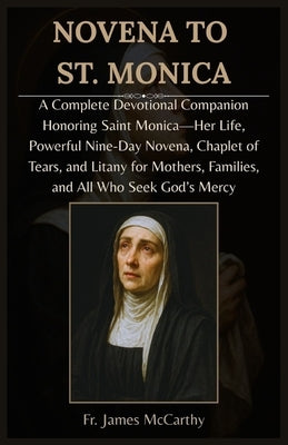Novena to St. Monica: A Complete Devotional Companion Honoring Saint Monica-Her Life, Powerful Nine-Day Novena, Chaplet of Tears, and Litany for Mothe by McCarthy, James