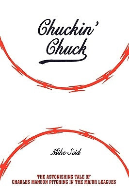 Chuckin' Chuck: The Astonishing Tale of Charles Manson Pitching in the Major Leagues by Seid, Mike
