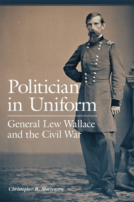 Politician in Uniform: General Lew Wallace and the Civil War by Mortenson, Christopher R.