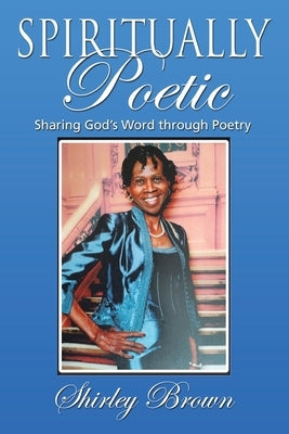 Spiritually Poetic: Sharing God's Word Through Poetry by Brown, Shirley