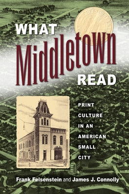 What Middletown Read: Print Culture in an American Small City by Felsenstein, Frank