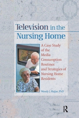 Television in the Nursing Home: A Case Study of the Media Consumption Routines and Strategies of Nursing Home Residents by Hajjar, Wendy J.