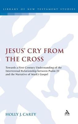 Jesus' Cry from the Cross: Towards a First-Century Understanding of the Intertextual Relationship Between Psalm 22 and the Narrative of Markâ (Tm)S Go by Carey, Holly J.