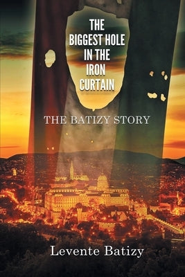 The Biggest Hole in the Iron Curtain: The Batizy Story by Batizy, Levente