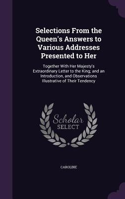 Selections From the Queen's Answers to Various Addresses Presented to Her: Together With Her Majesty's Extraordinary Letter to the King; and an Introd by Caroline