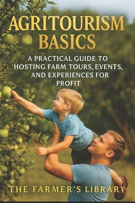 Agritourism Basics: A Practical Guide to Hosting Farm Tours, Events & Experiences for Profit: Turn Your Land into a Visitor Destination with Workshops by Library, Farmer's