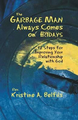 The Garbage Man Always Comes On Fridays: 12 Steps For Improving Your Relationship With God by Belfils, Kristine a.