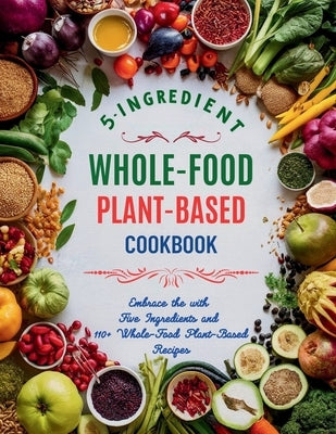 5-Ingredient Whole-Food Plant-Based Cookbook: Embrace the with Five Ingredients and 110+ Whole-Food Plant-Based Recipes by Britain, Great