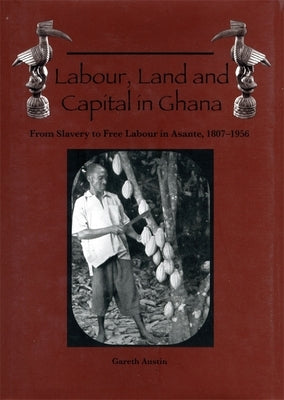 Labour, Land and Capital in Ghana: From Slavery to Free Labour in Asante, 1807-1956 by Austin, Gareth