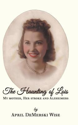 The Haunting of Lois: My Mother, Her Stroke and Alzheimer's by Wise, April Demerski