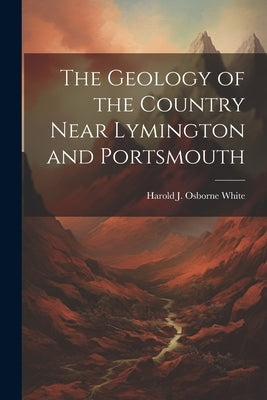 The Geology of the Country Near Lymington and Portsmouth by White, Harold J. Osborne
