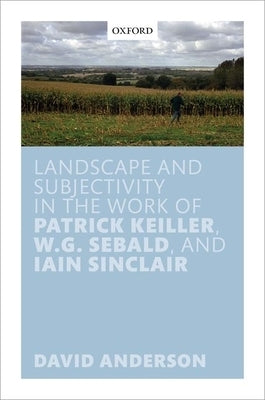 Landscape and Subjectivity in the Work of Patrick Keiller, W.G. Sebald, and Iain Sinclair by Anderson, David