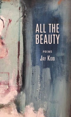 All The Beauty: Poems by Kidd, Jay